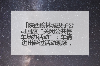 陕西榆林城投子公司回应“关闭公共停车场办活动”：车辆进出经过活动现场，为安全临时关闭