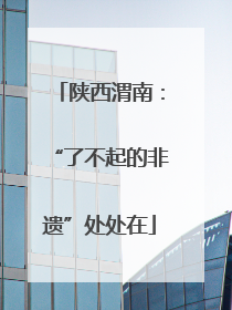 陕西渭南：“了不起的非遗”处处在