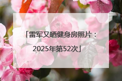 雷军又晒健身房照片：2025年第52次