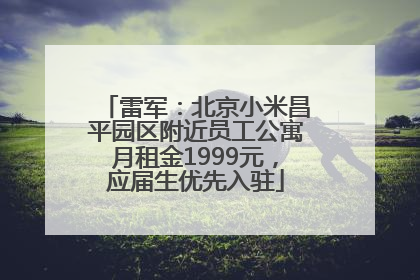 雷军：北京小米昌平园区附近员工公寓月租金1999元，应届生优先入驻