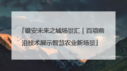 雄安未来之城场景汇｜百项前沿技术展示智慧农业新场景