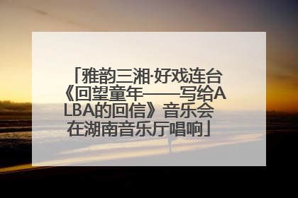 雅韵三湘·好戏连台《回望童年——写给ALBA的回信》音乐会在湖南音乐厅唱响