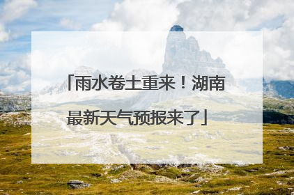 雨水卷土重来！湖南最新天气预报来了