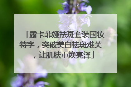 露卡菲娅祛斑套装国妆特字，突破美白祛斑难关，让肌肤重焕亮泽