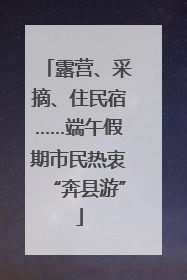 露营、采摘、住民宿……端午假期市民热衷“奔县游”