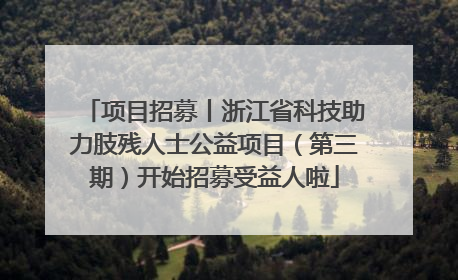 项目招募丨浙江省科技助力肢残人士公益项目（第三期）开始招募受益人啦