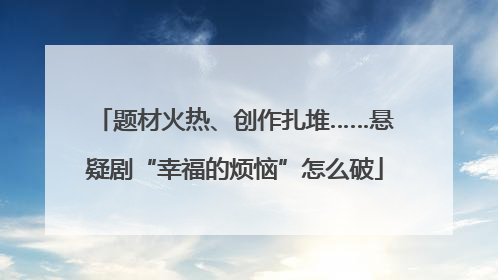 题材火热、创作扎堆……悬疑剧“幸福的烦恼”怎么破