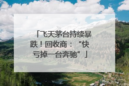 飞天茅台持续暴跌！回收商：“快亏掉一台奔驰”