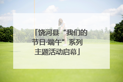 饶河县“我们的节日·端午”系列主题活动启幕