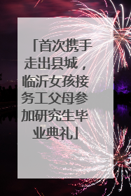 首次携手走出县城，临沂女孩接务工父母参加研究生毕业典礼
