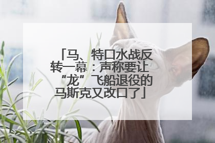 马、特口水战反转一幕：声称要让“龙”飞船退役的马斯克又改口了