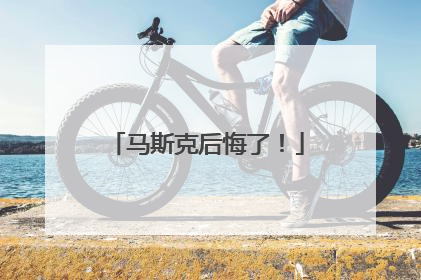 马斯克后悔了！