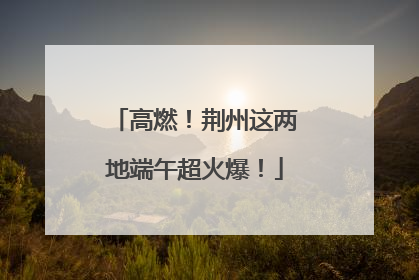 高燃！荆州这两地端午超火爆！