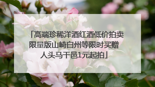 高端珍稀洋酒红酒低价拍卖 限量版山崎白州等限时买赠 人头马干邑1元起拍