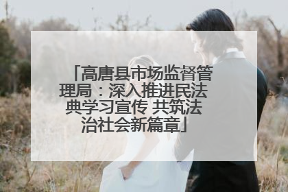 高唐县市场监督管理局：深入推进民法典学习宣传 共筑法治社会新篇章