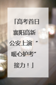 高考首日 襄阳高新公安上演“暖心护考”接力！