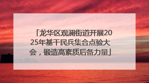 龙华区观澜街道开展2025年基干民兵集合点验大会，锻造高素质后备力量