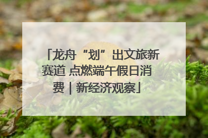 龙舟“划”出文旅新赛道 点燃端午假日消费｜新经济观察
