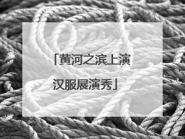 黄河之滨上演汉服展演秀