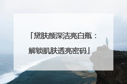黛肤颜深洁亮白瓶：解锁肌肤透亮密码