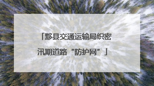 黟县交通运输局织密汛期道路“防护网”