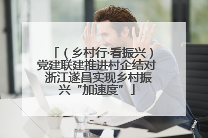 （乡村行·看振兴）党建联建推进村企结对 浙江遂昌实现乡村振兴“加速度”