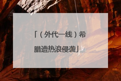 （外代一线）希腊遭热浪侵袭