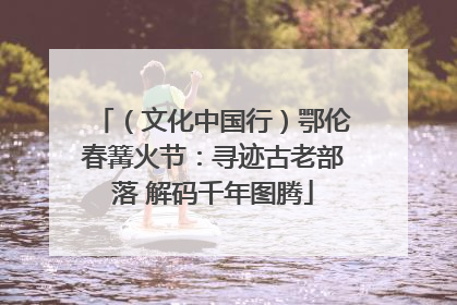 （文化中国行）鄂伦春篝火节：寻迹古老部落 解码千年图腾