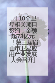 10个卫星相关项目签约，金额超73亿元！第三届眉山市卫星应用产业发展大会召开