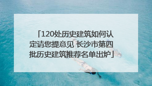 120处历史建筑如何认定请您提意见 长沙市第四批历史建筑推荐名单出炉