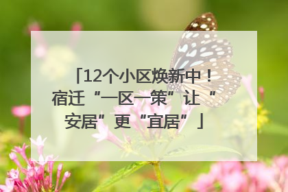 12个小区焕新中！宿迁“一区一策”让“安居”更“宜居”
