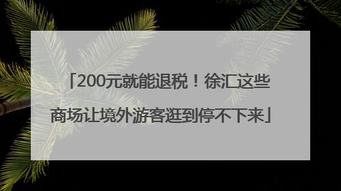 200元就能退税！徐汇这些商场让境外游客逛到停不下来
