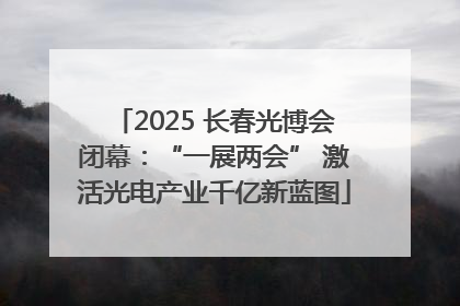 2025 长春光博会闭幕：“一展两会” 激活光电产业千亿新蓝图