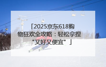 2025京东618购物狂欢全攻略：轻松拿捏 “又好又便宜”