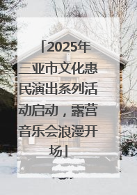 2025年三亚市文化惠民演出系列活动启动，露营音乐会浪漫开场