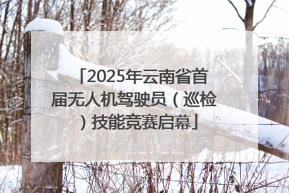 2025年云南省首届无人机驾驶员（巡检）技能竞赛启幕
