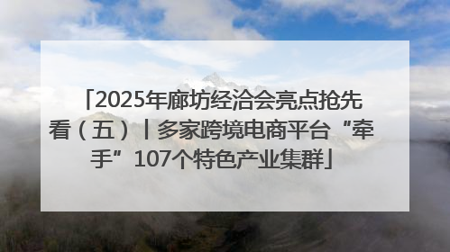 2025年廊坊经洽会亮点抢先看（五）丨多家跨境电商平台“牵手”107个特色产业集群