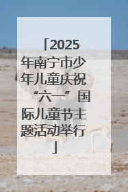 2025年南宁市少年儿童庆祝“六一”国际儿童节主题活动举行