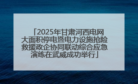 2025年甘肃河西电网大面积停电暨电力设施抢险救援政企协同联动综合应急演练在武威成功举行