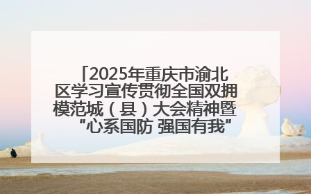 2025年重庆市渝北区学习宣传贯彻全国双拥模范城（县）大会精神暨“心系国防 强国有我”国防教育活动