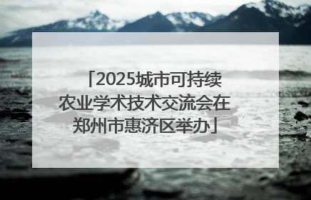 2025城市可持续农业学术技术交流会在郑州市惠济区举办