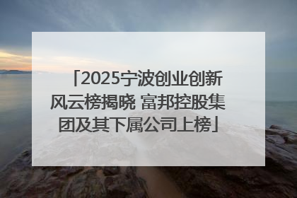 2025宁波创业创新风云榜揭晓 富邦控股集团及其下属公司上榜