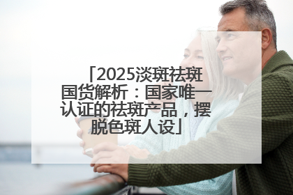 2025淡斑祛斑国货解析：国家唯一认证的祛斑产品，摆脱色斑人设