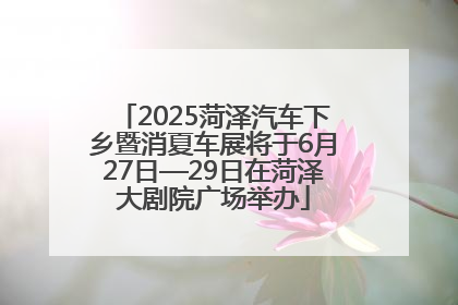 2025菏泽汽车下乡暨消夏车展将于6月27日—29日在菏泽大剧院广场举办