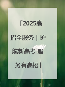 2025高招全服务｜护航新高考 服务有高招