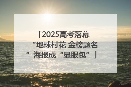 2025高考落幕 “地球村花 金榜题名”海报成“显眼包”