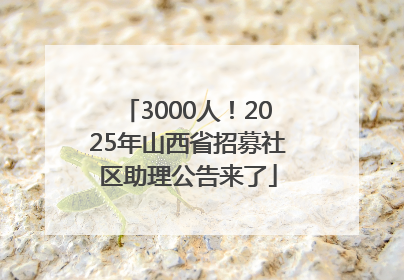 3000人！2025年山西省招募社区助理公告来了