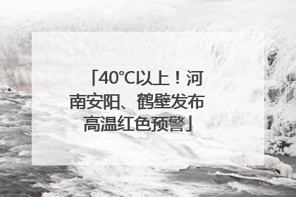 40℃以上！河南安阳、鹤壁发布高温红色预警