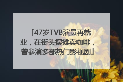 47岁TVB演员再就业，在街头摆摊卖咖啡，曾参演多部热门影视剧