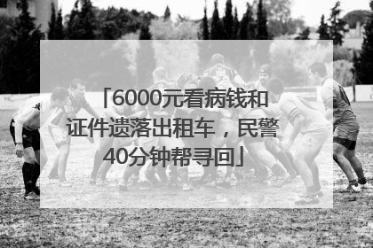 6000元看病钱和证件遗落出租车，民警40分钟帮寻回